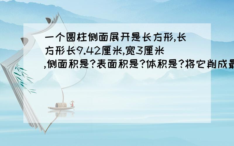 一个圆柱侧面展开是长方形,长方形长9.42厘米,宽3厘米,侧面积是?表面积是?体积是?将它削成最大圆锥,削去多少立方厘米?