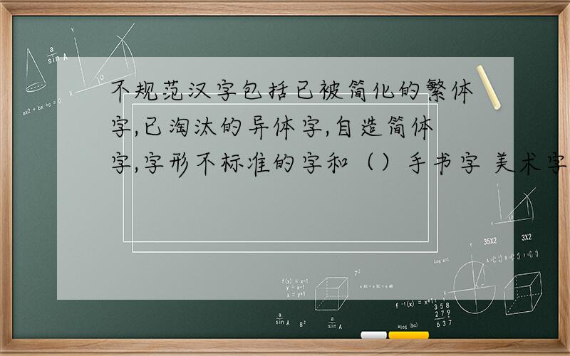 不规范汉字包括已被简化的繁体字,已淘汰的异体字,自造简体字,字形不标准的字和（）手书字 美术字 错别