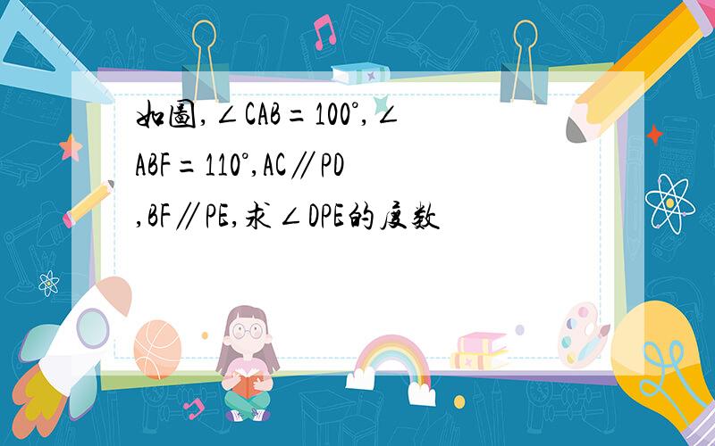 如图,∠CAB=100°,∠ABF=110°,AC∥PD,BF∥PE,求∠DPE的度数