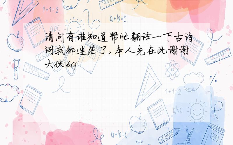 请问有谁知道帮忙翻译一下古诗词我都迷茫了,本人先在此谢谢大伙6q