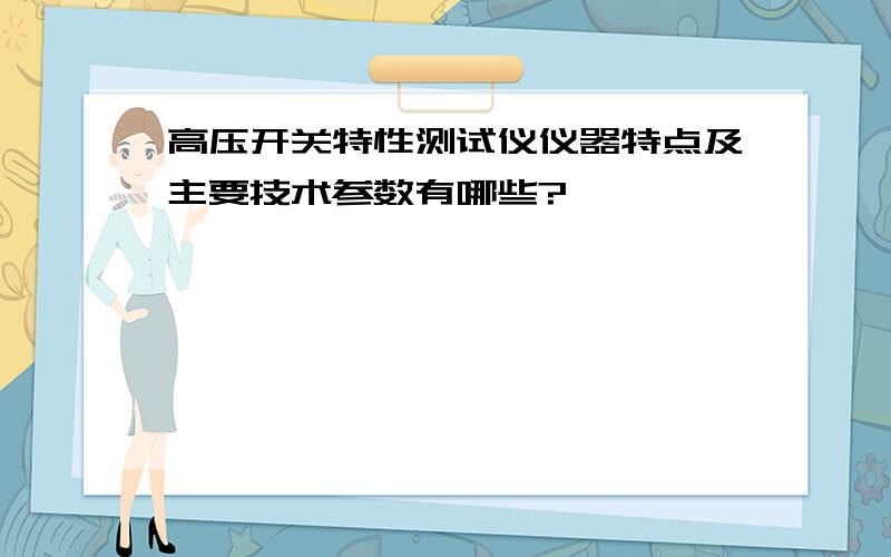 高压开关特性测试仪仪器特点及主要技术参数有哪些?