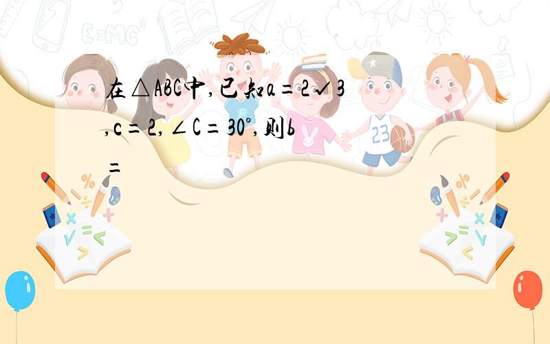 在△ABC中,已知a=2√3,c=2,∠C=30°,则b=