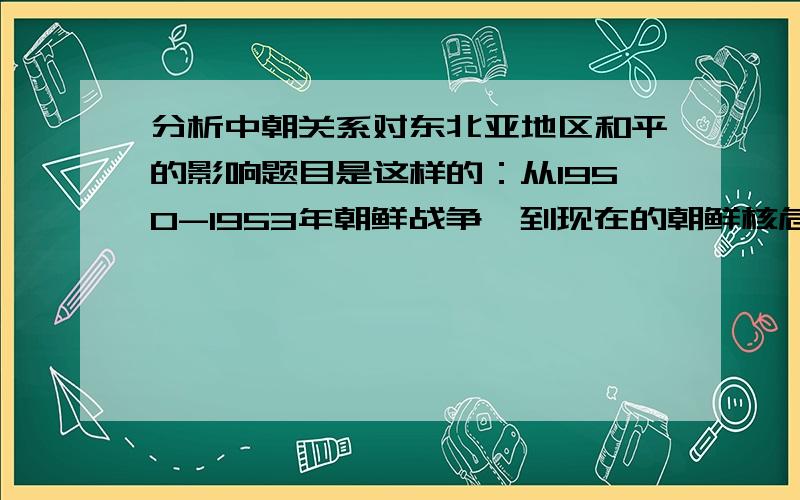 分析中朝关系对东北亚地区和平的影响题目是这样的：从1950-1953年朝鲜战争,到现在的朝鲜核危机,朝核六方会谈,分析中朝关系对东北亚地区的影响.