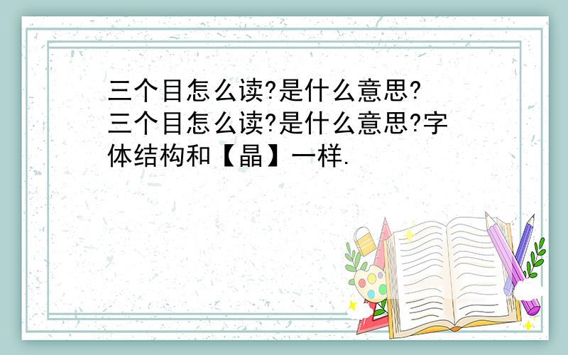 三个目怎么读?是什么意思? 三个目怎么读?是什么意思?字体结构和【晶】一样.