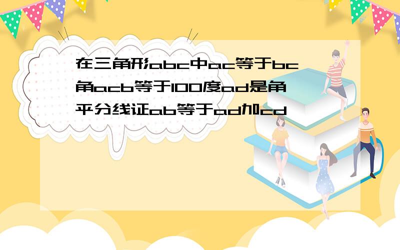 在三角形abc中ac等于bc角acb等于100度ad是角平分线证ab等于ad加cd