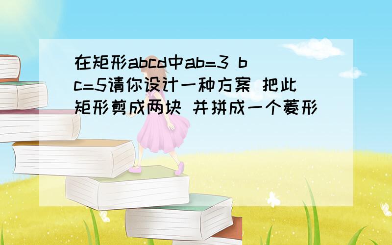 在矩形abcd中ab=3 bc=5请你设计一种方案 把此矩形剪成两块 并拼成一个菱形