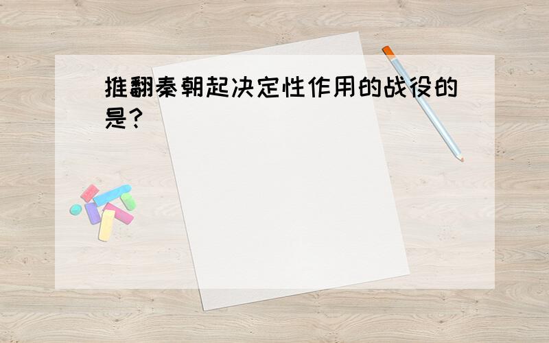 推翻秦朝起决定性作用的战役的是?