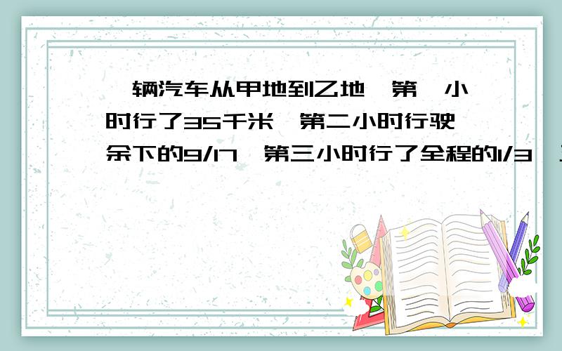 一辆汽车从甲地到乙地,第一小时行了35千米,第二小时行驶余下的9/17,第三小时行了全程的1/3,正好到达乙求甲乙两地的距离?