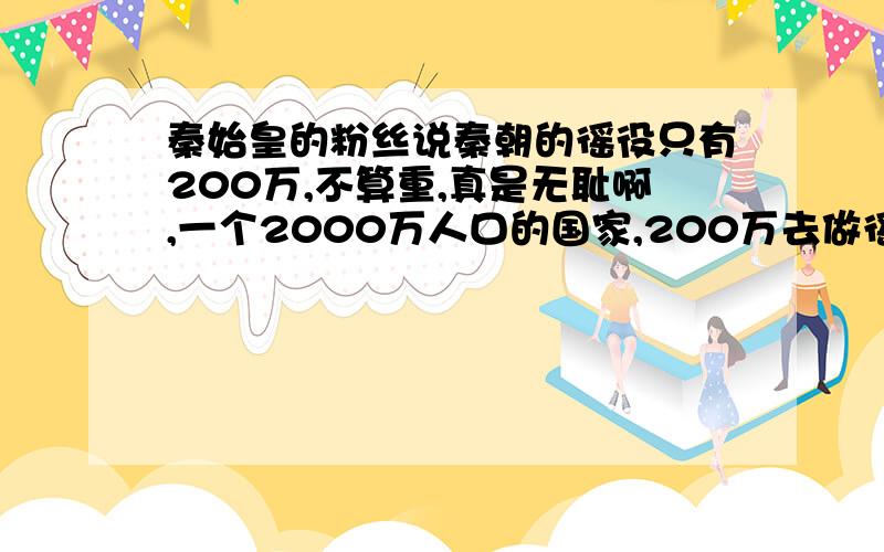 秦始皇的粉丝说秦朝的徭役只有200万,不算重,真是无耻啊,一个2000万人口的国家,200万去做徭役,不算重徭役是加重还是减轻?批评秦帝国徭役太重,经常被人们引用的《汉书·食货志》董仲舒的文