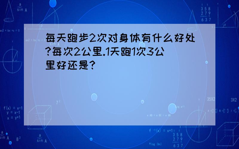 每天跑步2次对身体有什么好处?每次2公里.1天跑1次3公里好还是?