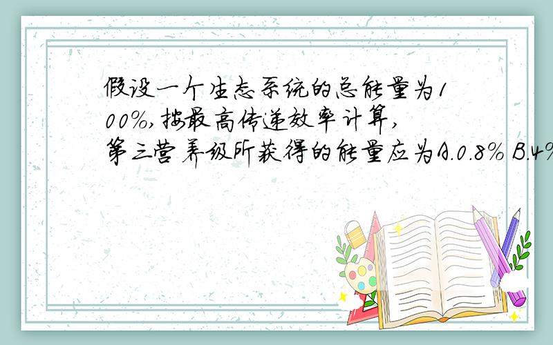 假设一个生态系统的总能量为100%,按最高传递效率计算,第三营养级所获得的能量应为A．0．8% B．4% C．8% D．10%