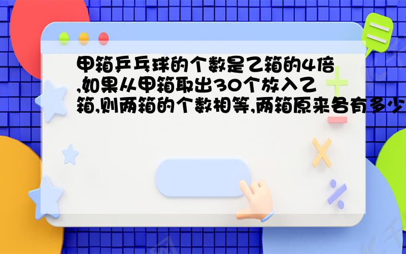 甲箱乒乓球的个数是乙箱的4倍,如果从甲箱取出30个放入乙箱,则两箱的个数相等,两箱原来各有多少个乒乓球最好利用递等式