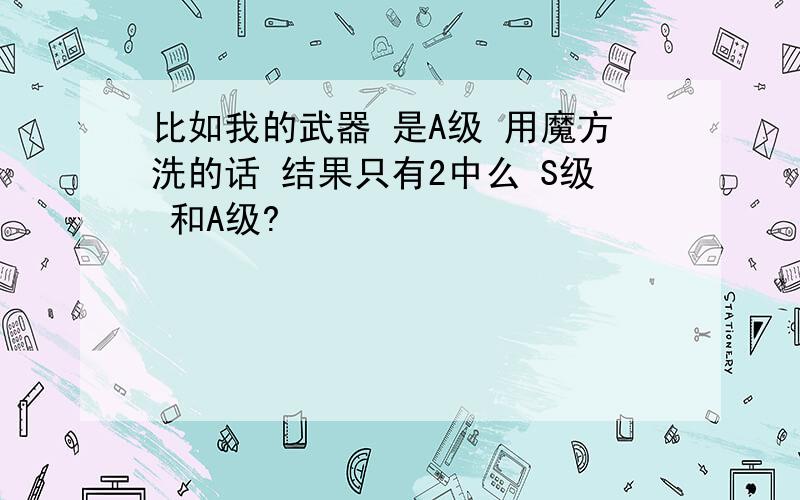 比如我的武器 是A级 用魔方洗的话 结果只有2中么 S级 和A级?