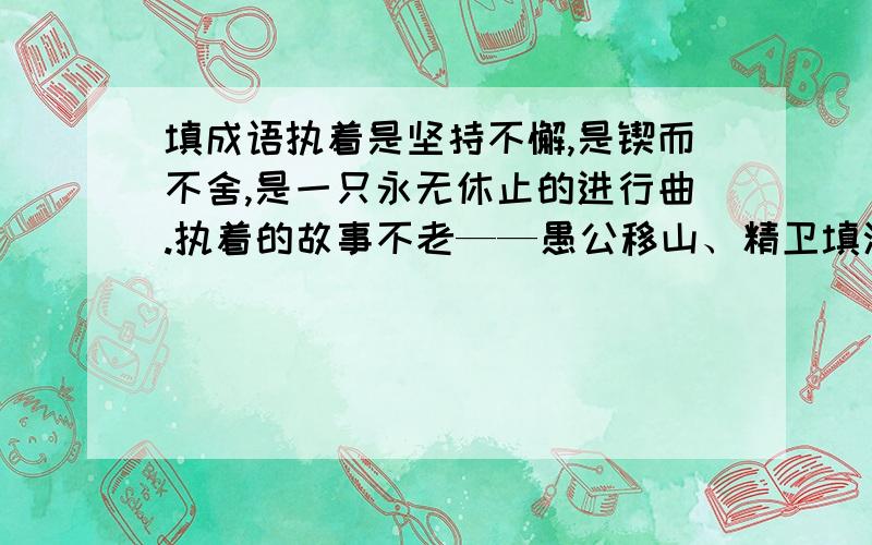 填成语执着是坚持不懈,是锲而不舍,是一只永无休止的进行曲.执着的故事不老——愚公移山、精卫填海、（）