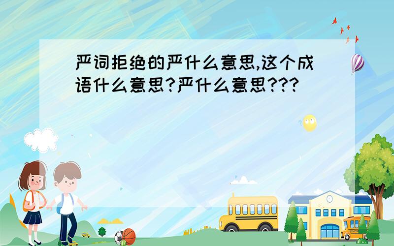 严词拒绝的严什么意思,这个成语什么意思?严什么意思???