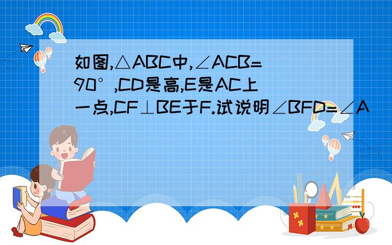 如图,△ABC中,∠ACB=90°,CD是高,E是AC上一点,CF⊥BE于F.试说明∠BFD=∠A