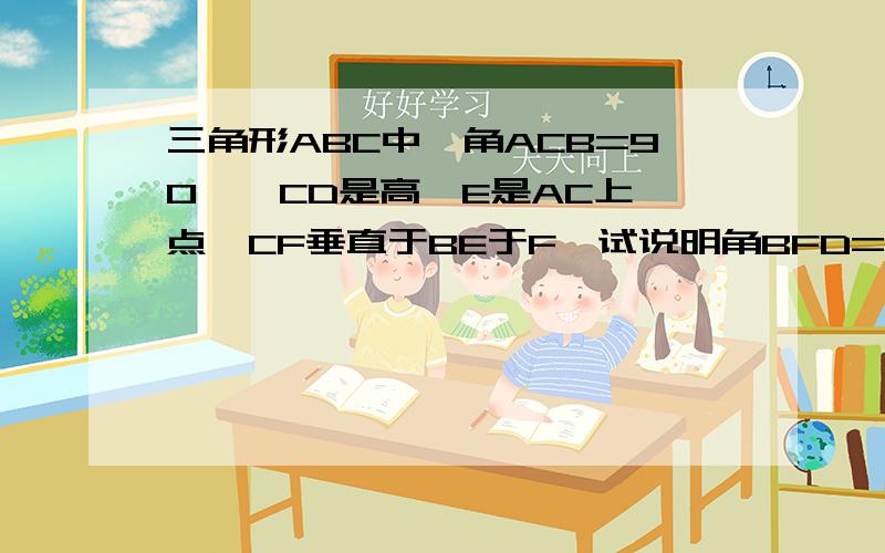 三角形ABC中,角ACB=90°,CD是高,E是AC上一点,CF垂直于BE于F,试说明角BFD=角A