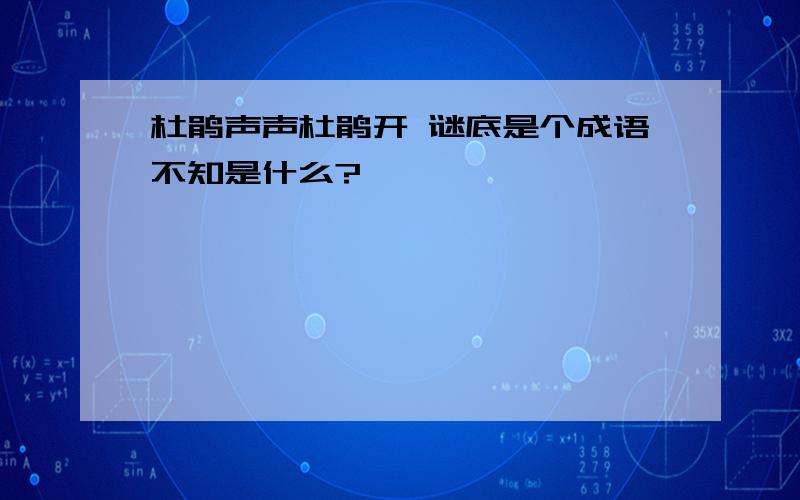 杜鹃声声杜鹃开 谜底是个成语不知是什么?