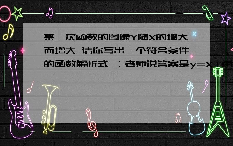 某一次函数的图像Y随X的增大而增大 请你写出一个符合条件的函数解析式 ：老师说答案是y=X+1我知道K是大于0的 但是为什么B也要大于0 小于0不行么?