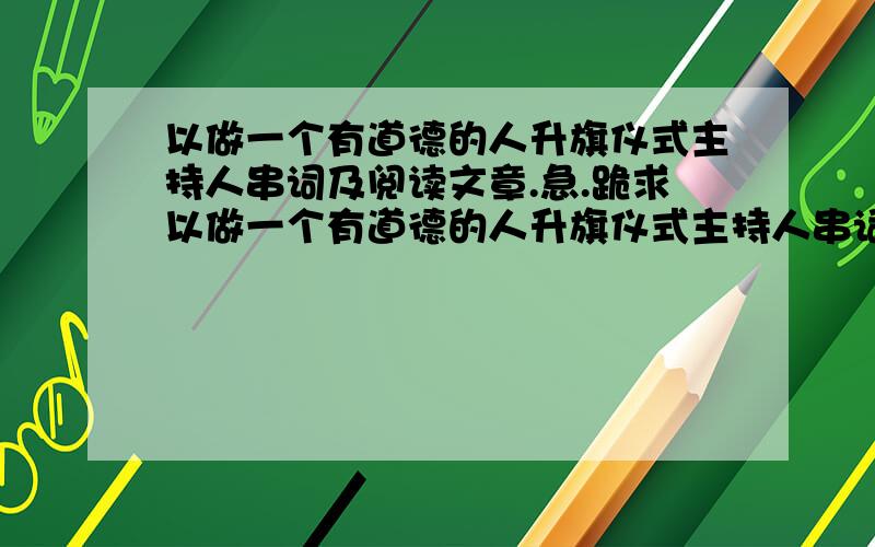 以做一个有道德的人升旗仪式主持人串词及阅读文章.急.跪求以做一个有道德的人升旗仪式主持人串词及阅读文章!