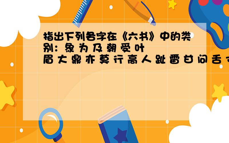 指出下列各字在《六书》中的类别：象 为 及 朝 受 叶 眉 大 鼎 亦 莫 行 高 人 趾 雷 甘 问 舌 寸 秋 年 行 日 耳 朱 唱 车 共 伐 更 责 山 燕 鱼 辇