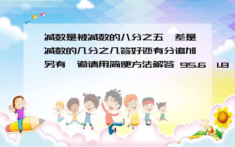 减数是被减数的八分之五,差是减数的几分之几答好还有分追加另有一道请用简便方法解答 95.6×1.8 +9.56 ×8.2=多少?