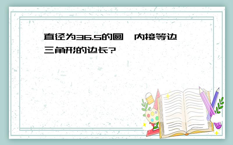 直径为36.5的圆,内接等边三角形的边长?