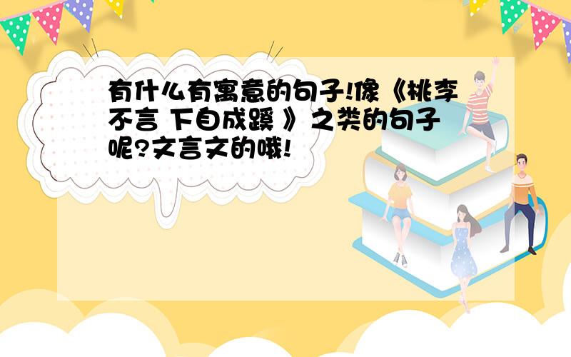 有什么有寓意的句子!像《桃李不言 下自成蹊 》之类的句子呢?文言文的哦!