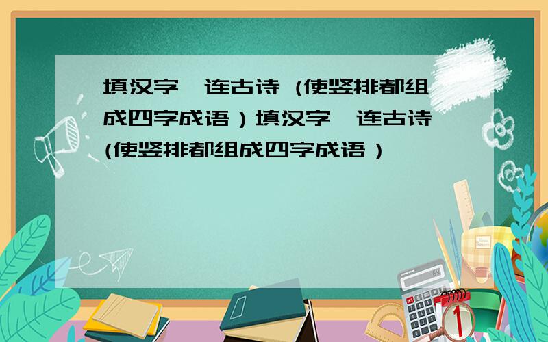 填汉字,连古诗 (使竖排都组成四字成语）填汉字,连古诗 (使竖排都组成四字成语）