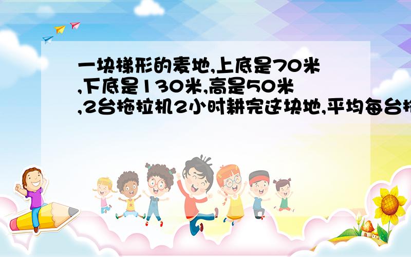 一块梯形的麦地,上底是70米,下底是130米,高是50米,2台拖拉机2小时耕完这块地,平均每台拖拉机每小时耕