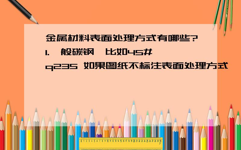 金属材料表面处理方式有哪些?1.一般碳钢,比如45# ,q235 如果图纸不标注表面处理方式, 怎么做防锈处理?碳钢的表面处理方式一般有哪些种?2.一般合金钢,比如40Cr,42CrMo,表面处理方式有哪些种?