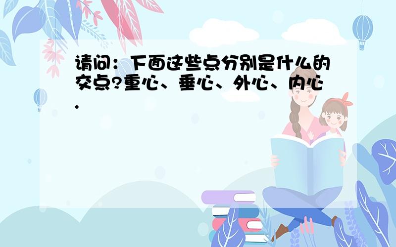 请问：下面这些点分别是什么的交点?重心、垂心、外心、内心.