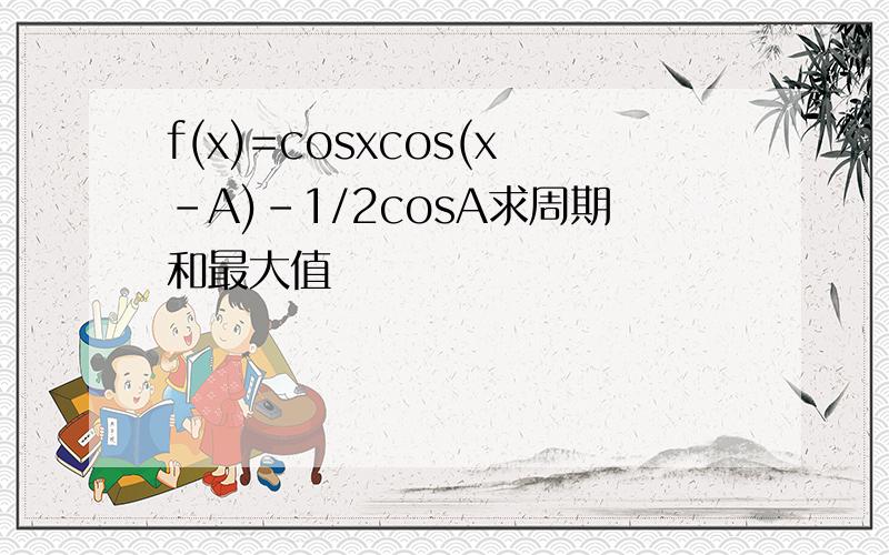 f(x)=cosxcos(x-A)-1/2cosA求周期和最大值