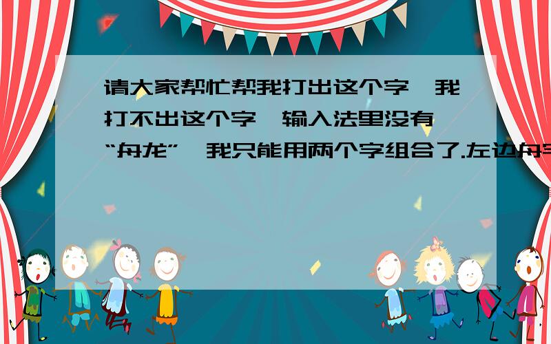 请大家帮忙帮我打出这个字,我打不出这个字,输入法里没有,“舟龙”,我只能用两个字组合了.左边舟字旁,右边是一个龙字,我写一首诗要用到这个字,这个字不常用,属于生僻字,现代汉语词典里