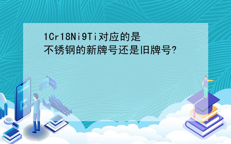 1Cr18Ni9Ti对应的是不锈钢的新牌号还是旧牌号?