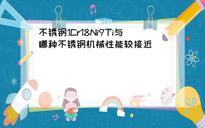 不锈钢1Cr18Ni9Ti与哪种不锈钢机械性能较接近