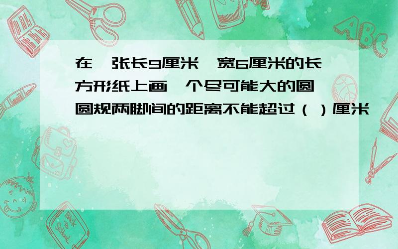 在一张长9厘米,宽6厘米的长方形纸上画一个尽可能大的圆,圆规两脚间的距离不能超过（）厘米