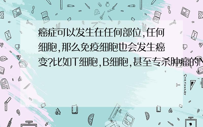 癌症可以发生在任何部位,任何细胞,那么免疫细胞也会发生癌变?比如T细胞,B细胞,甚至专杀肿瘤的NK细胞?若是免疫细胞发生癌变,是否会引起其他细胞的继发性癌变?癌变的免疫细胞还能监控并