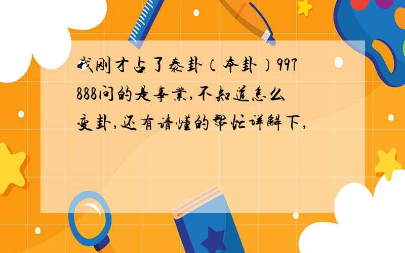 我刚才占了泰卦（本卦）997888问的是事业,不知道怎么变卦,还有请懂的帮忙详解下,