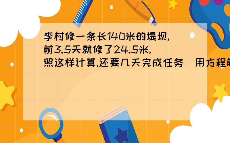 李村修一条长140米的堤坝,前3.5天就修了24.5米,照这样计算,还要几天完成任务（用方程解）