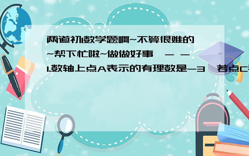 两道初1数学题啊~不算很难的~帮下忙啦~做做好事嘛- -1.数轴上点A表示的有理数是-3,若点C与点A的距离是m,求点C所表示的有理数.2.已|a|=7,|6|=3,且a,b异号.求|a+b|-|a-b|的值.大哥大姐好心帮下忙啊~~