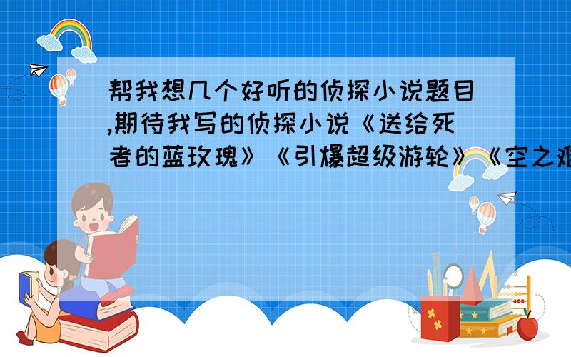 帮我想几个好听的侦探小说题目,期待我写的侦探小说《送给死者的蓝玫瑰》《引爆超级游轮》《空之难》《雪山上的亡灵》《怪盗启示录》《神秘呼救》《魔方》《关于三百万人的阴谋》上