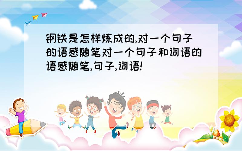 钢铁是怎样炼成的,对一个句子的语感随笔对一个句子和词语的语感随笔,句子,词语!