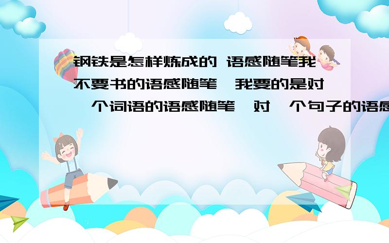 钢铁是怎样炼成的 语感随笔我不要书的语感随笔,我要的是对一个词语的语感随笔,对一个句子的语感随笔,对一个段落的语感随笔!要注明是哪个词语,哪个句子,哪个段落!