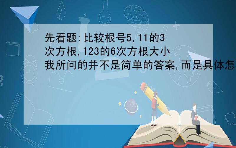 先看题:比较根号5,11的3次方根,123的6次方根大小我所问的并不是简单的答案,而是具体怎么比较底数和指数都不同的函数的大小?1L的大哥说的不错,可惜我上课的时候犯低血糖晕倒在了桌子上,