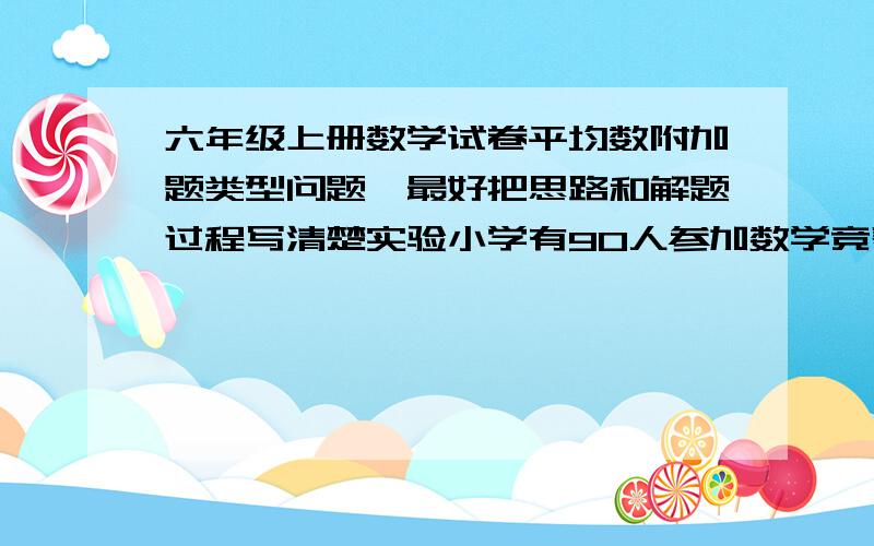 六年级上册数学试卷平均数附加题类型问题,最好把思路和解题过程写清楚实验小学有90人参加数学竞赛,平均分是73分其中男生平均分为70分,女生平均分80分,男生和女生各多少人