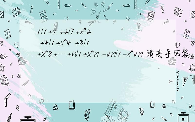 1/1+x +2/1+x^2 +4/1+x^4 +8/1+x^8+…+n/1+x^n -2n/1-x^2n 请高手回答....今晚必须解决.....急死我了..