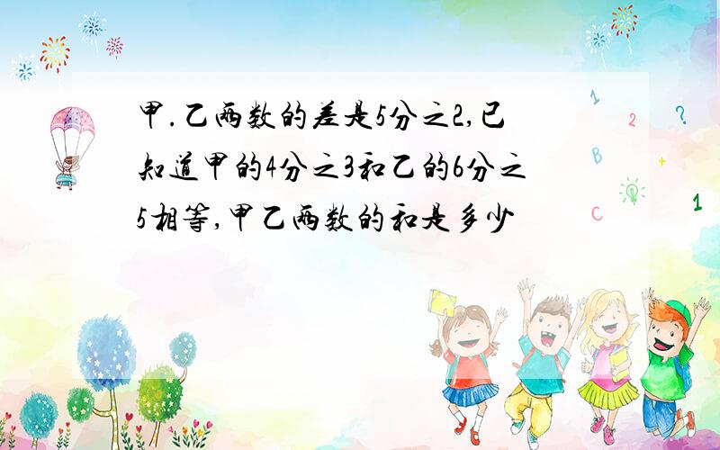 甲.乙两数的差是5分之2,已知道甲的4分之3和乙的6分之5相等,甲乙两数的和是多少