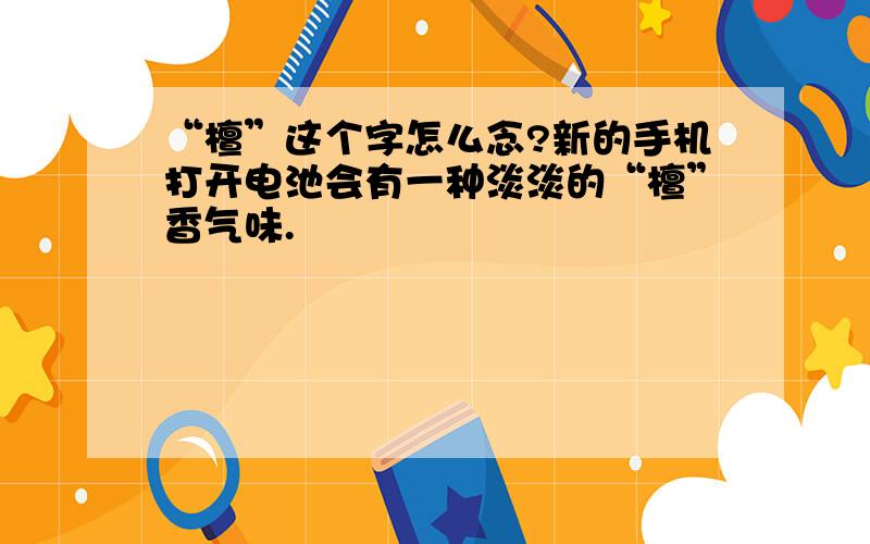 “檀”这个字怎么念?新的手机打开电池会有一种淡淡的“檀”香气味.