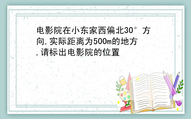 电影院在小东家西偏北30°方向,实际距离为500m的地方,请标出电影院的位置